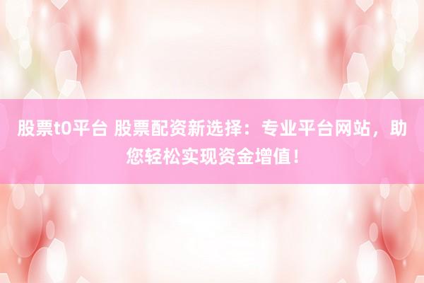 股票t0平台 股票配资新选择：专业平台网站，助您轻松实现资金增值！