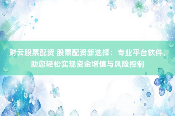 财云股票配资 股票配资新选择：专业平台软件，助您轻松实现资金增值与风险控制