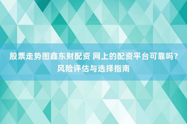 股票走势图鑫东财配资 网上的配资平台可靠吗？风险评估与选择指南