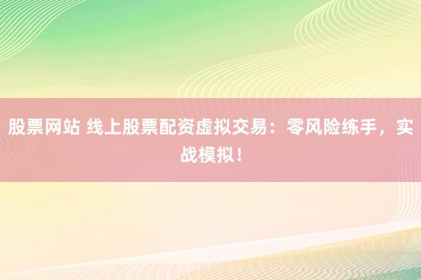 股票网站 线上股票配资虚拟交易：零风险练手，实战模拟！