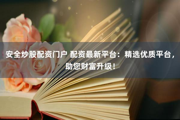 安全炒股配资门户 配资最新平台：精选优质平台，助您财富升级！