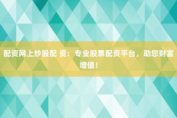 配资网上炒股配 资：专业股票配资平台，助您财富增值！