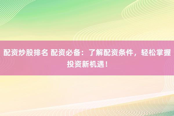 配资炒股排名 配资必备：了解配资条件，轻松掌握投资新机遇！
