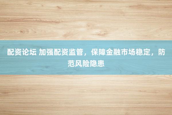 配资论坛 加强配资监管，保障金融市场稳定，防范风险隐患