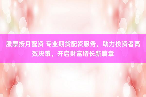 股票按月配资 专业期货配资服务，助力投资者高效决策，开启财富增长新篇章