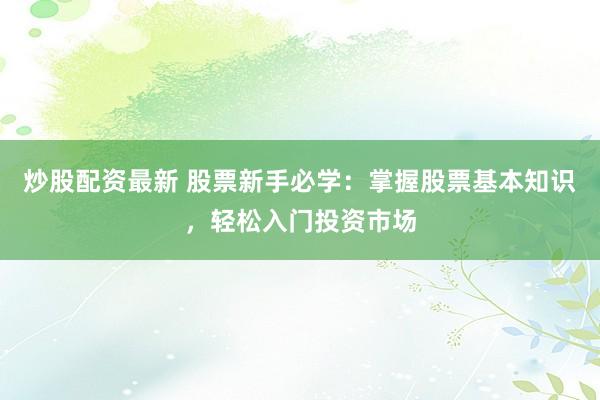 炒股配资最新 股票新手必学：掌握股票基本知识，轻松入门投资市场