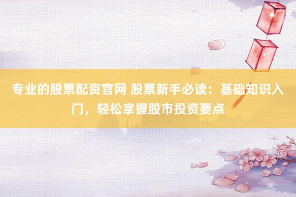 专业的股票配资官网 股票新手必读：基础知识入门，轻松掌握股市投资要点