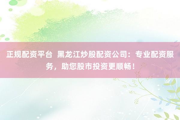 正规配资平台  黑龙江炒股配资公司：专业配资服务，助您股市投资更顺畅！