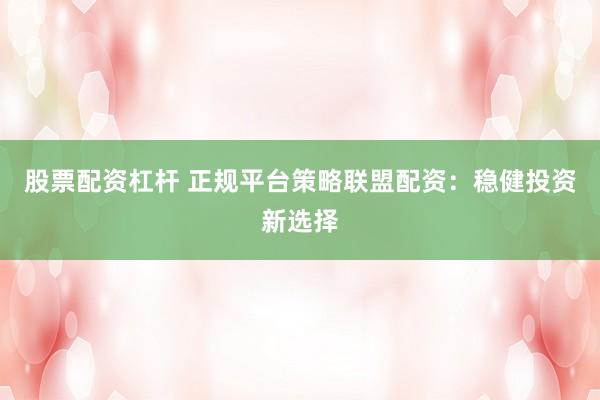 股票配资杠杆 正规平台策略联盟配资：稳健投资新选择