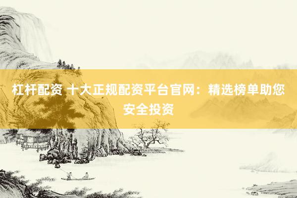 杠杆配资 十大正规配资平台官网：精选榜单助您安全投资