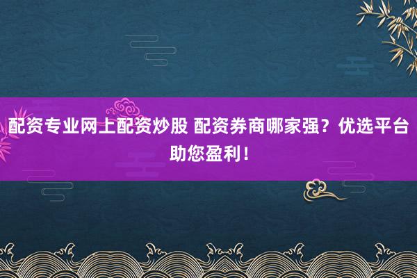 配资专业网上配资炒股 配资券商哪家强？优选平台助您盈利！