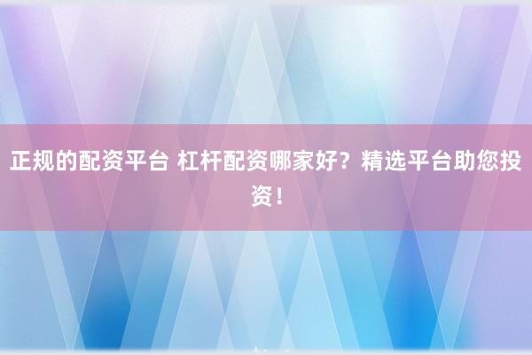 正规的配资平台 杠杆配资哪家好？精选平台助您投资！