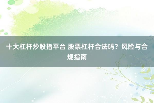 十大杠杆炒股指平台 股票杠杆合法吗？风险与合规指南