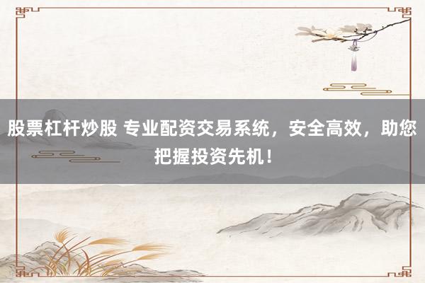 股票杠杆炒股 专业配资交易系统，安全高效，助您把握投资先机！