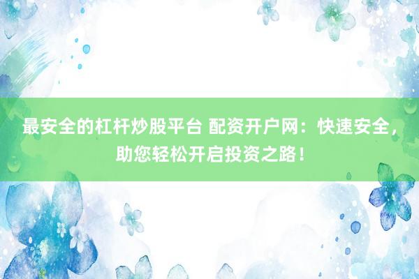 最安全的杠杆炒股平台 配资开户网：快速安全，助您轻松开启投资之路！