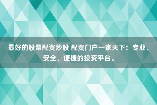 最好的股票配资炒股 配资门户一家天下：专业、安全、便捷的投资平台。