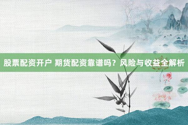 股票配资开户 期货配资靠谱吗？风险与收益全解析