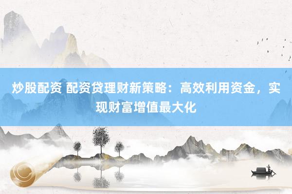 炒股配资 配资贷理财新策略：高效利用资金，实现财富增值最大化