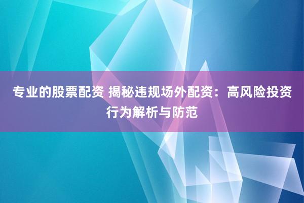 专业的股票配资 揭秘违规场外配资：高风险投资行为解析与防范