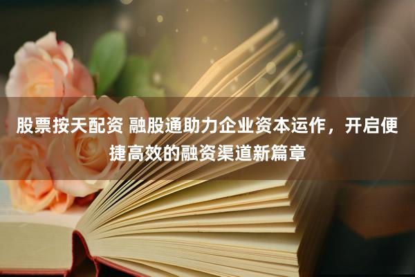 股票按天配资 融股通助力企业资本运作，开启便捷高效的融资渠道新篇章
