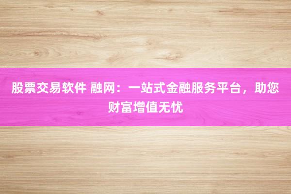 股票交易软件 融网：一站式金融服务平台，助您财富增值无忧