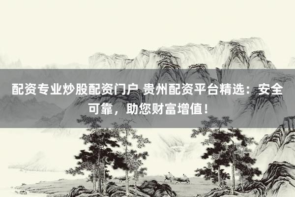 配资专业炒股配资门户 贵州配资平台精选：安全可靠，助您财富增值！