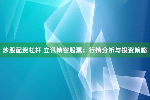 炒股配资杠杆 立讯精密股票：行情分析与投资策略