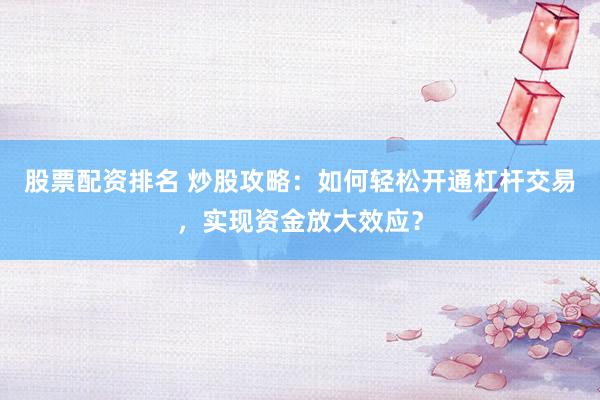 股票配资排名 炒股攻略：如何轻松开通杠杆交易，实现资金放大效应？