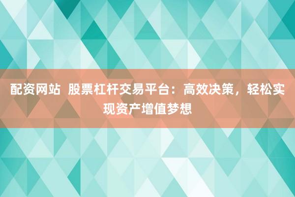 配资网站  股票杠杆交易平台：高效决策，轻松实现资产增值梦想