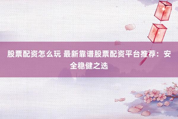 股票配资怎么玩 最新靠谱股票配资平台推荐：安全稳健之选