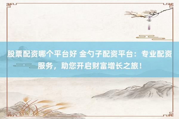 股票配资哪个平台好 金勺子配资平台：专业配资服务，助您开启财富增长之旅！