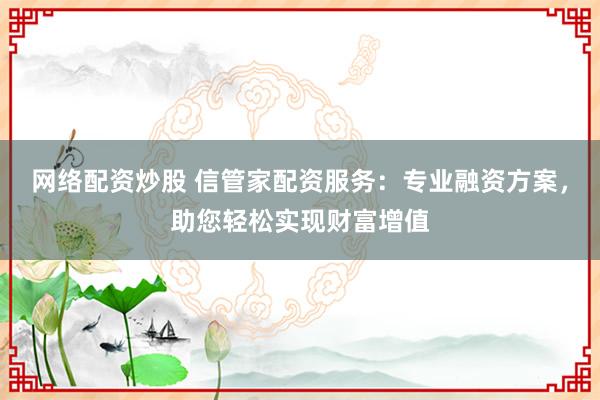 网络配资炒股 信管家配资服务：专业融资方案，助您轻松实现财富增值