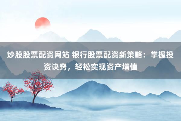炒股股票配资网站 银行股票配资新策略：掌握投资诀窍，轻松实现资产增值