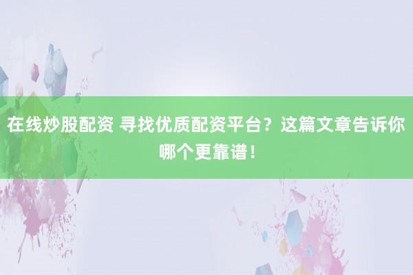 在线炒股配资 寻找优质配资平台？这篇文章告诉你哪个更靠谱！