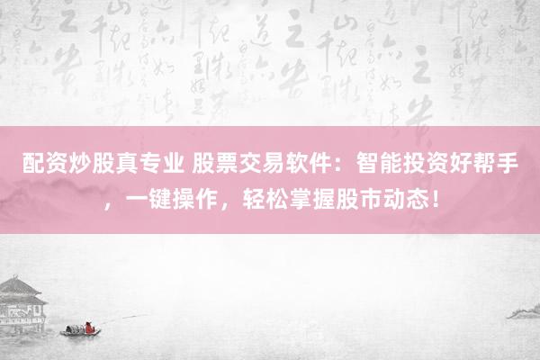 配资炒股真专业 股票交易软件：智能投资好帮手，一键操作，轻松掌握股市动态！