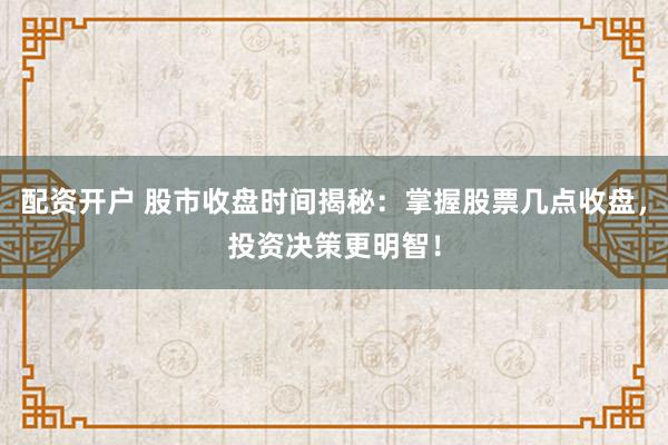 配资开户 股市收盘时间揭秘：掌握股票几点收盘，投资决策更明智！