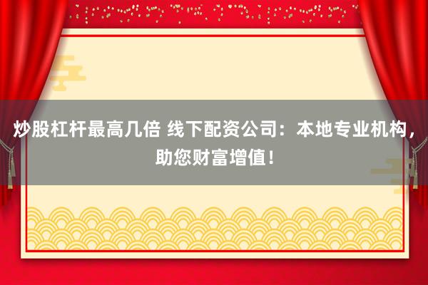 炒股杠杆最高几倍 线下配资公司：本地专业机构，助您财富增值！