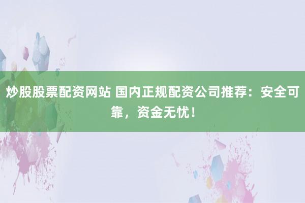 炒股股票配资网站 国内正规配资公司推荐：安全可靠，资金无忧！