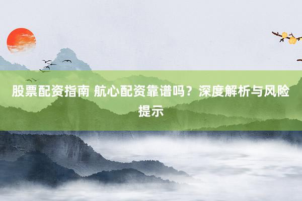 股票配资指南 航心配资靠谱吗？深度解析与风险提示