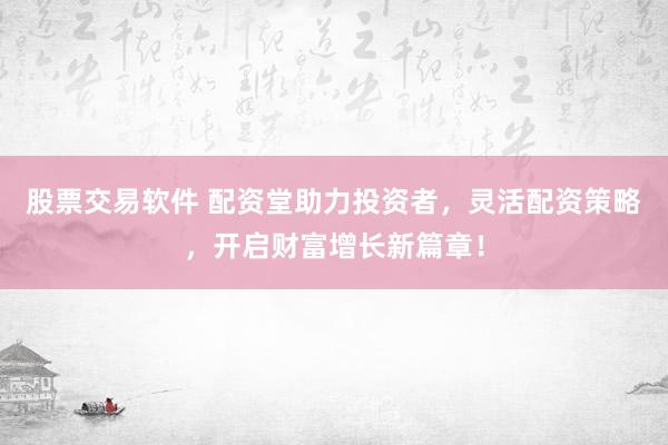 股票交易软件 配资堂助力投资者，灵活配资策略，开启财富增长新篇章！