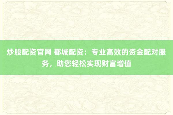 炒股配资官网 都城配资：专业高效的资金配对服务，助您轻松实现财富增值