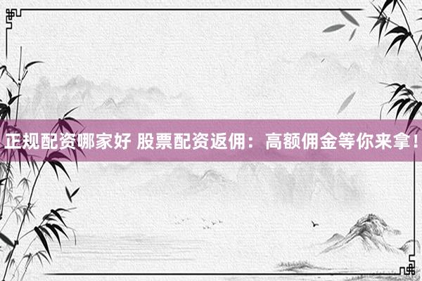 正规配资哪家好 股票配资返佣：高额佣金等你来拿！