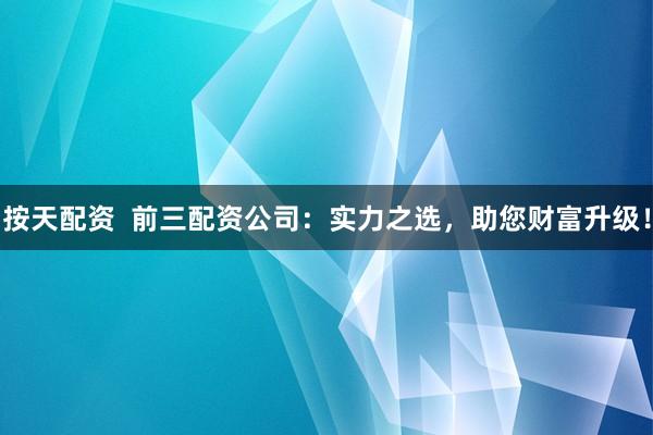 按天配资  前三配资公司：实力之选，助您财富升级！