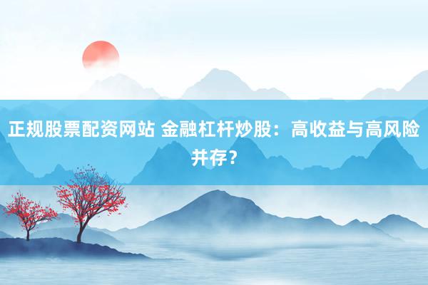 正规股票配资网站 金融杠杆炒股：高收益与高风险并存？