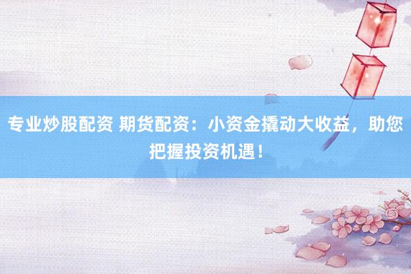 专业炒股配资 期货配资：小资金撬动大收益，助您把握投资机遇！