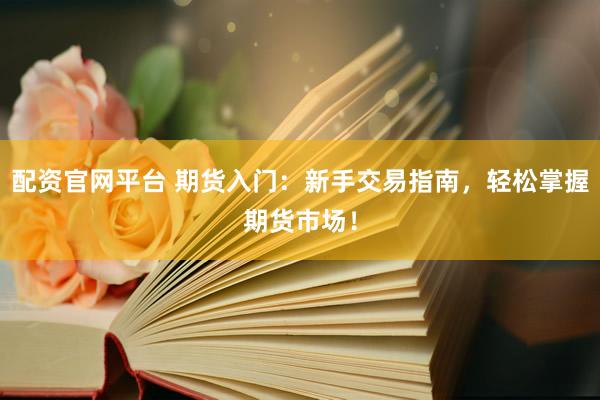 配资官网平台 期货入门：新手交易指南，轻松掌握期货市场！