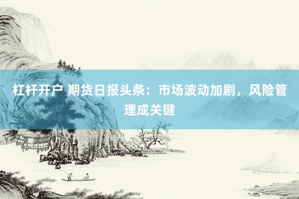 杠杆开户 期货日报头条：市场波动加剧，风险管理成关键