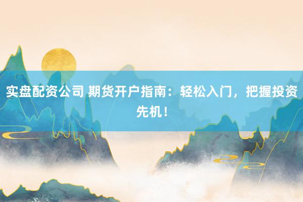 实盘配资公司 期货开户指南：轻松入门，把握投资先机！