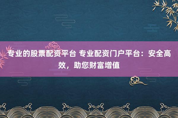 专业的股票配资平台 专业配资门户平台：安全高效，助您财富增值