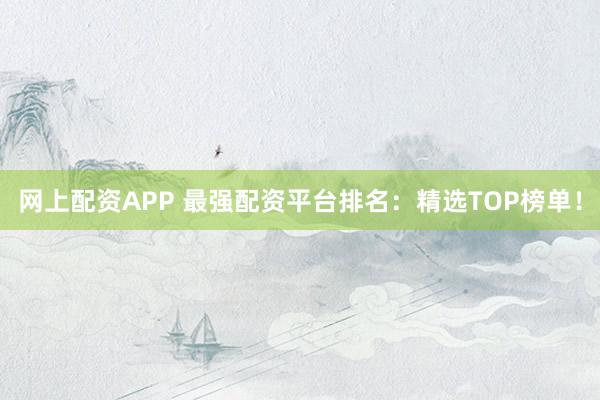 网上配资APP 最强配资平台排名：精选TOP榜单！